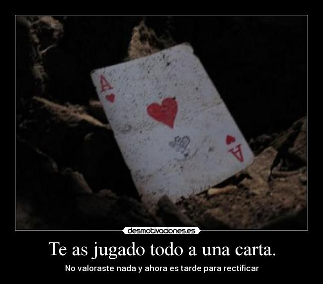 Te as jugado todo a una carta. - No valoraste nada y ahora es tarde para rectificar