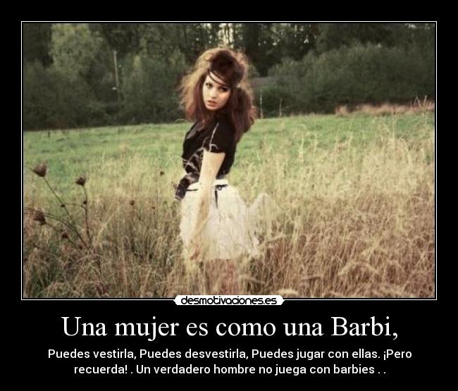 Una mujer es como una Barbi, - Puedes vestirla, Puedes desvestirla, Puedes jugar con ellas. ¡Pero
recuerda! . Un verdadero hombre no juega con barbies . .