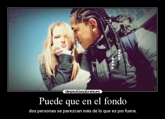 Puede que en el fondo - dos personas se parezcan más de lo que es por fuera.