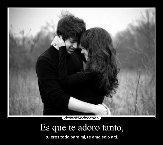 Es que te adoro tanto, - tu eres todo para mi, te amo solo a ti.