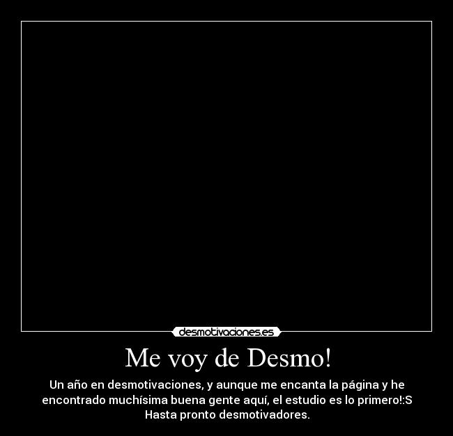 Me voy de Desmo! - Un año en desmotivaciones, y aunque me encanta la página y he
encontrado muchísima buena gente aquí, el estudio es lo primero!:S
Hasta pronto desmotivadores.