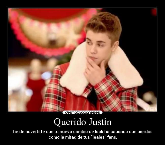 Querido Justin - he de advertirte que tu nuevo cambio de look ha causado que pierdas
como la mitad de tus leales fans.