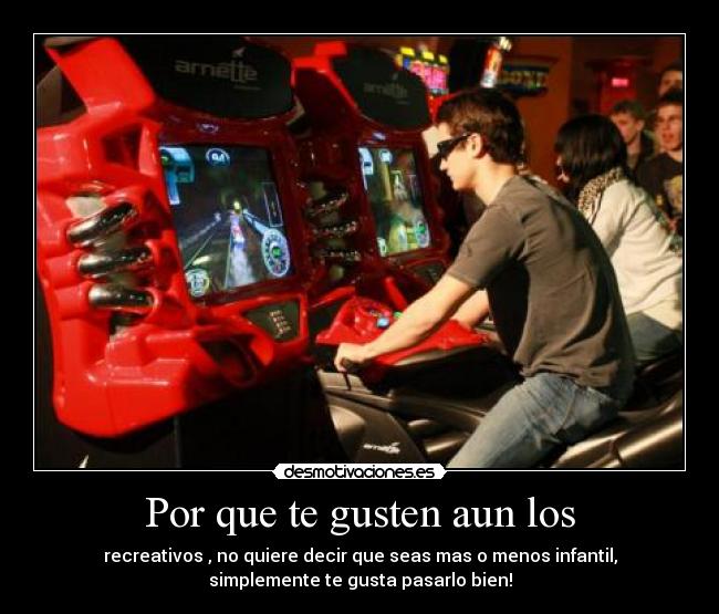 Por que te gusten aun los - recreativos , no quiere decir que seas mas o menos infantil,
simplemente te gusta pasarlo bien!