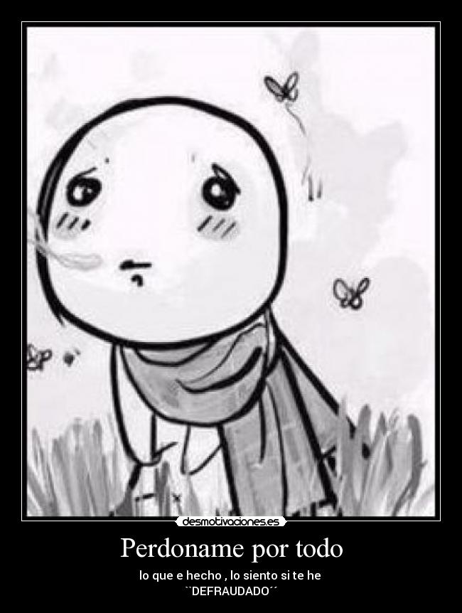 Perdoname por todo - lo que e hecho , lo siento si te he
``DEFRAUDADO´´