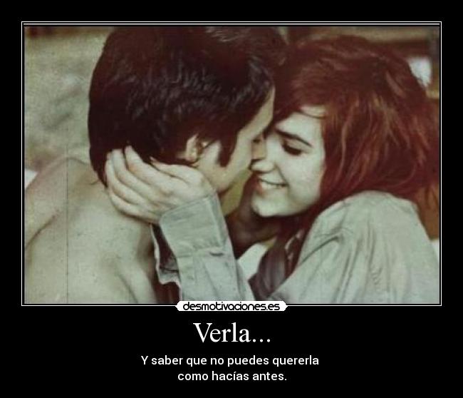 Verla... - Y saber que no puedes quererla 
como hacías antes.