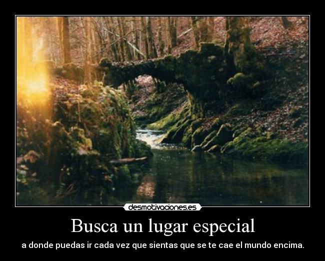 Busca un lugar especial - a donde puedas ir cada vez que sientas que se te cae el mundo encima.