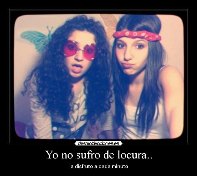Yo no sufro de locura.. - la disfruto a cada minuto