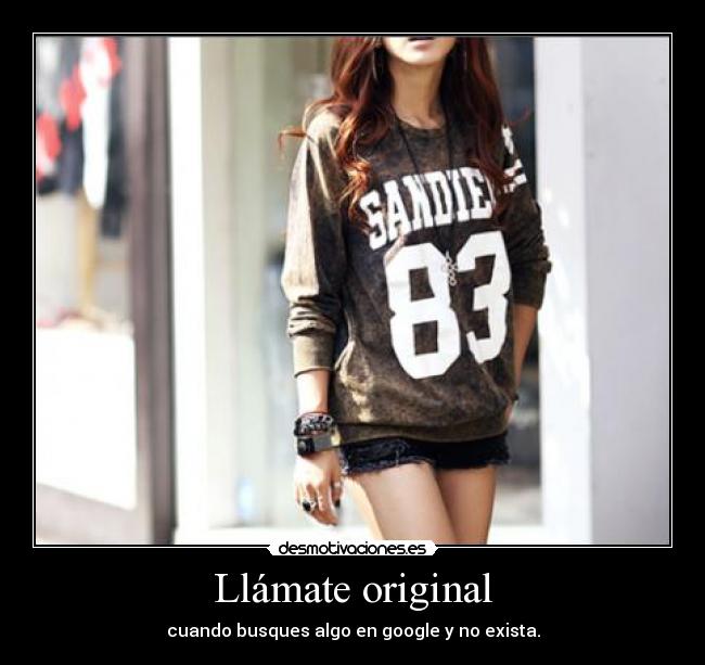 Llámate original - cuando busques algo en google y no exista.