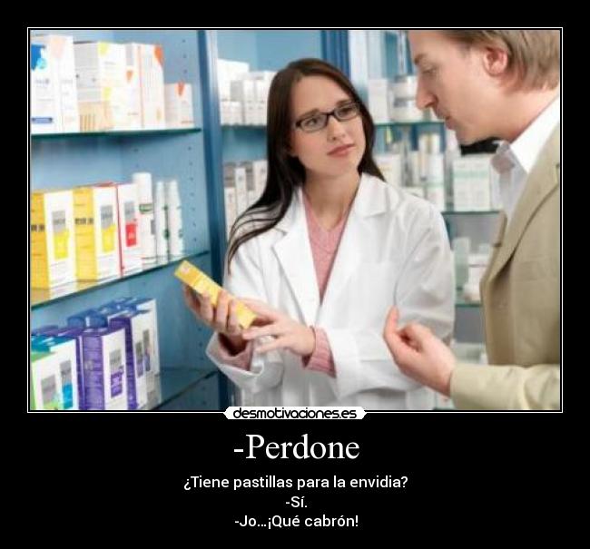 -Perdone - ¿Tiene pastillas para la envidia?
-Sí.
-Jo…¡Qué cabrón!