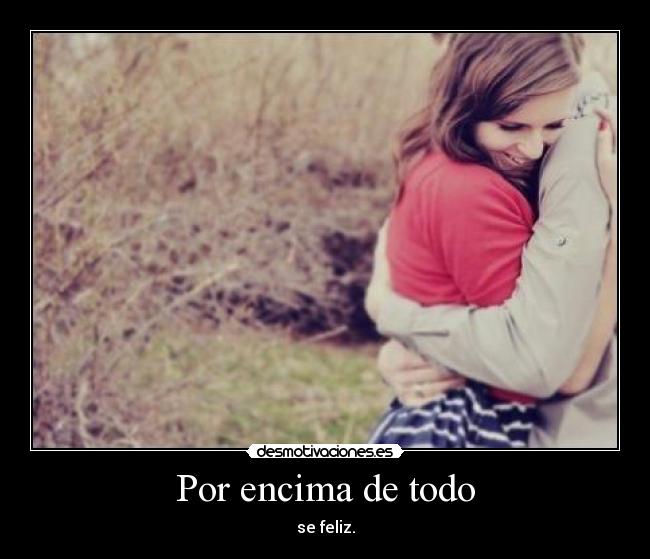 Por encima de todo - se feliz.