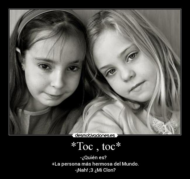 *Toc , toc* - -¿Quién es?
+La persona más hermosa del Mundo.
-¡Nah! ;3 ¿Mi Clon?