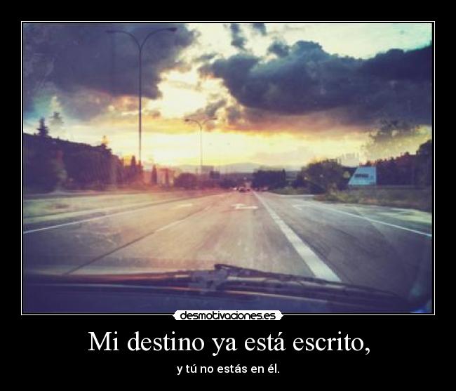 Mi destino ya está escrito, - y tú no estás en él.