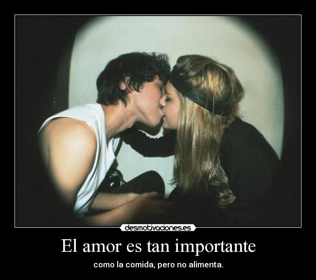 El amor es tan importante - como la comida, pero no alimenta.