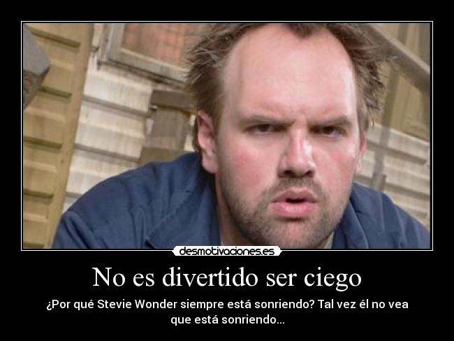 No es divertido ser ciego - ¿Por qué Stevie Wonder siempre está sonriendo? Tal vez él no vea
que está sonriendo...
