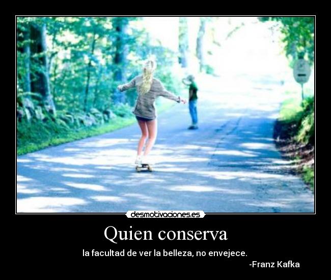 Quien conserva - la facultad de ver la belleza, no envejece. 
                                                                                                           -Franz Kafka