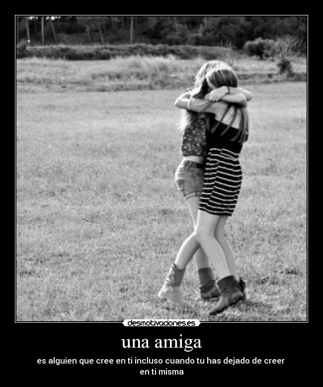 una amiga - es alguien que cree en ti incluso cuando tu has dejado de creer
en ti misma