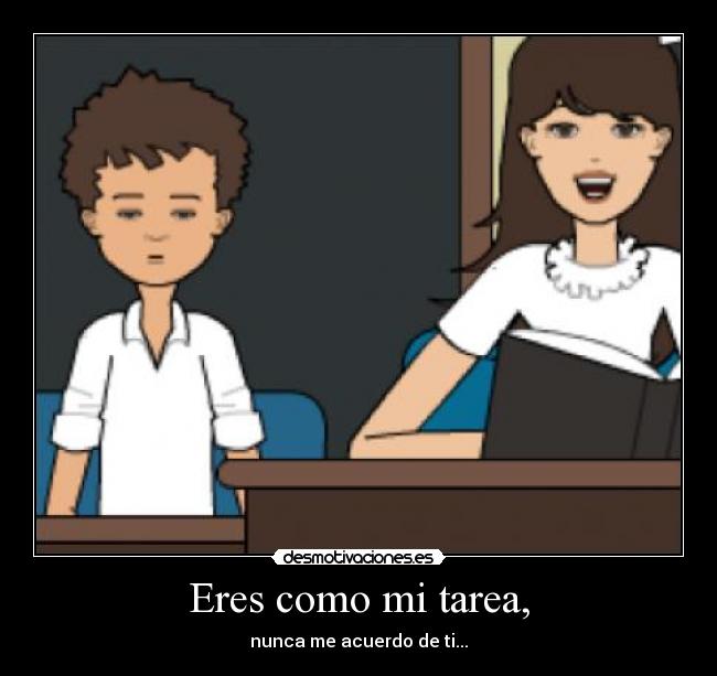 Eres como mi tarea, -