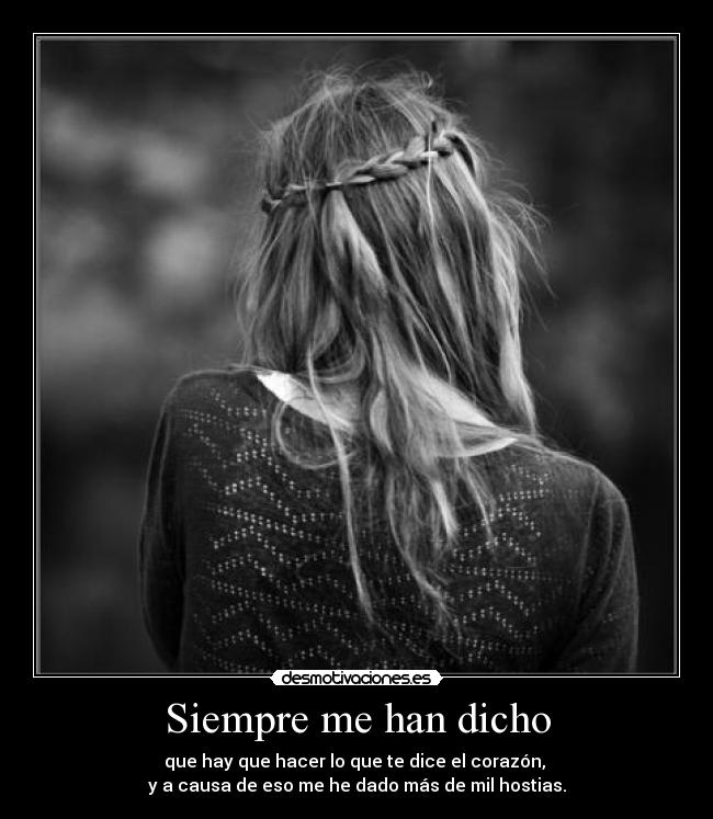 Siempre me han dicho - que hay que hacer lo que te dice el corazón, 
y a causa de eso me he dado más de mil hostias.