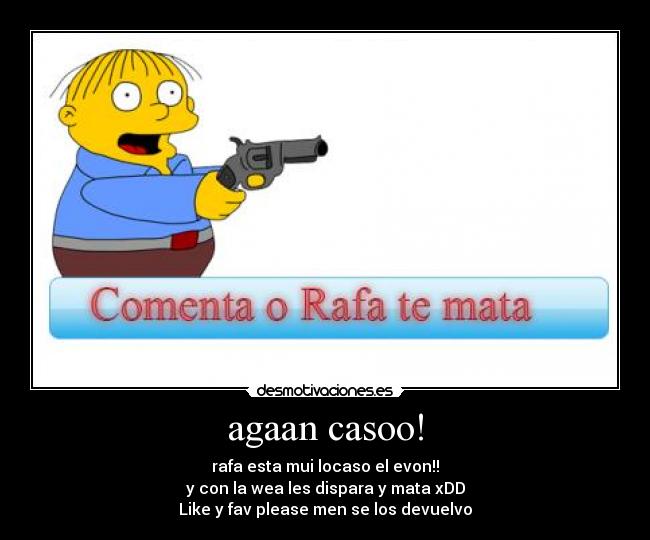 agaan casoo! - rafa esta mui locaso el evon!!
y con la wea les dispara y mata xDD
Like y fav please men se los devuelvo