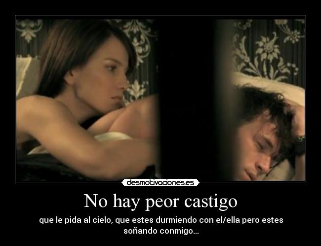 No hay peor castigo - que le pida al cielo, que estes durmiendo con el/ella pero estes soñando conmigo...