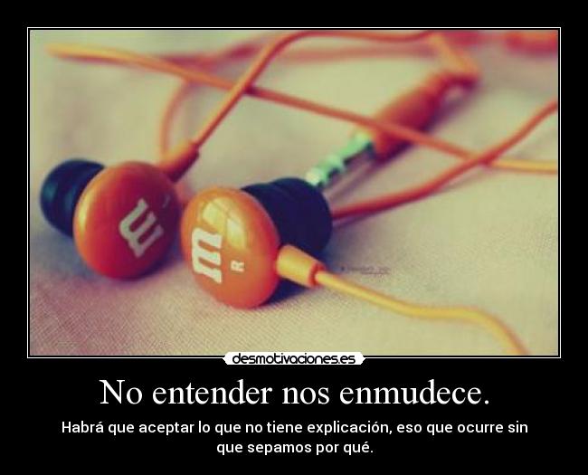 No entender nos enmudece. - Habrá que aceptar lo que no tiene explicación, eso que ocurre sin
que sepamos por qué.