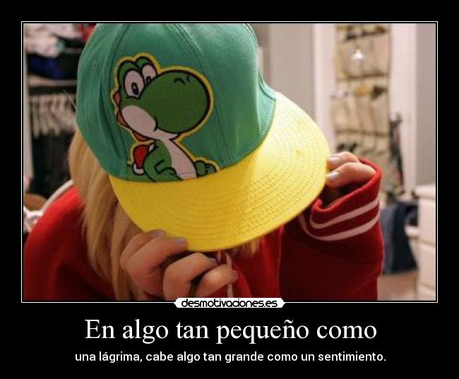 En algo tan pequeño como - una lágrima, cabe algo tan grande como un sentimiento.