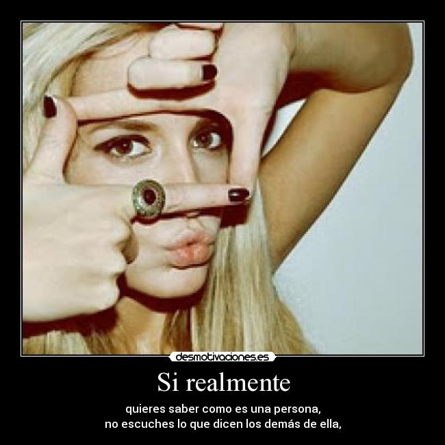 Si realmente - quieres saber como es una persona,
no escuches lo que dicen los demás de ella,