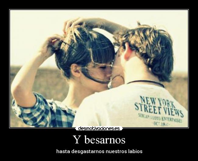 Y besarnos - hasta desgastarnos nuestros labios