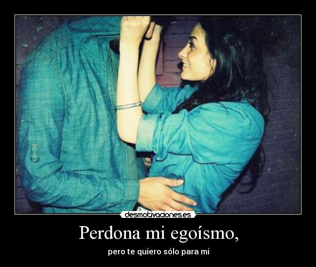 Perdona mi egoísmo, -