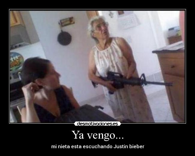 Ya vengo... - mi nieta esta escuchando Justin bieber