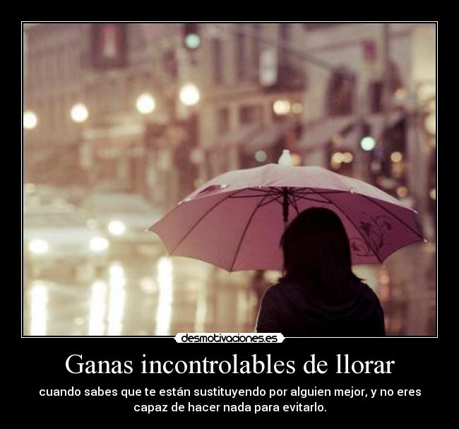 Ganas incontrolables de llorar - cuando sabes que te están sustituyendo por alguien mejor, y no eres
capaz de hacer nada para evitarlo.