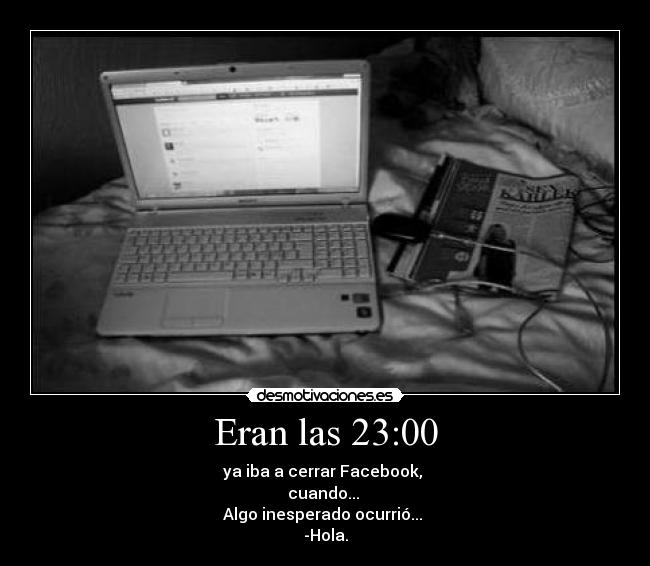 Eran las 23:00 - ya iba a cerrar Facebook, 
cuando... 
Algo inesperado ocurrió... 
-Hola.