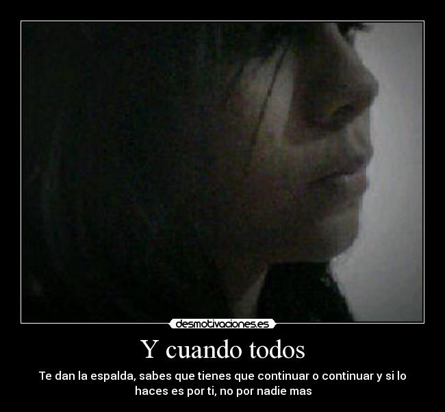 Y cuando todos - Te dan la espalda, sabes que tienes que continuar o continuar y si lo
haces es por ti, no por nadie mas