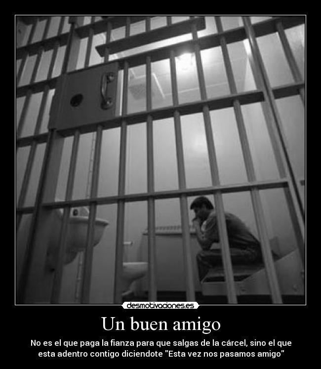 Un buen amigo - No es el que paga la fianza para que salgas de la cárcel, sino el que
esta adentro contigo diciendote Esta vez nos pasamos amigo