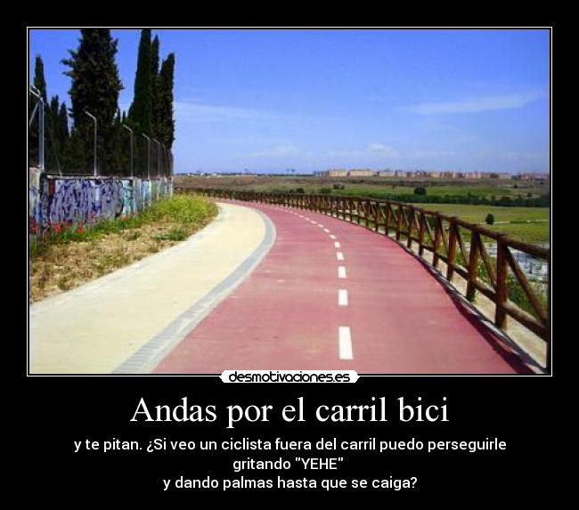 Andas por el carril bici - y te pitan. ¿Si veo un ciclista fuera del carril puedo perseguirle gritando YEHE
y dando palmas hasta que se caiga?