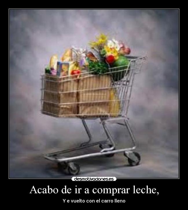Acabo de ir a comprar leche, -
