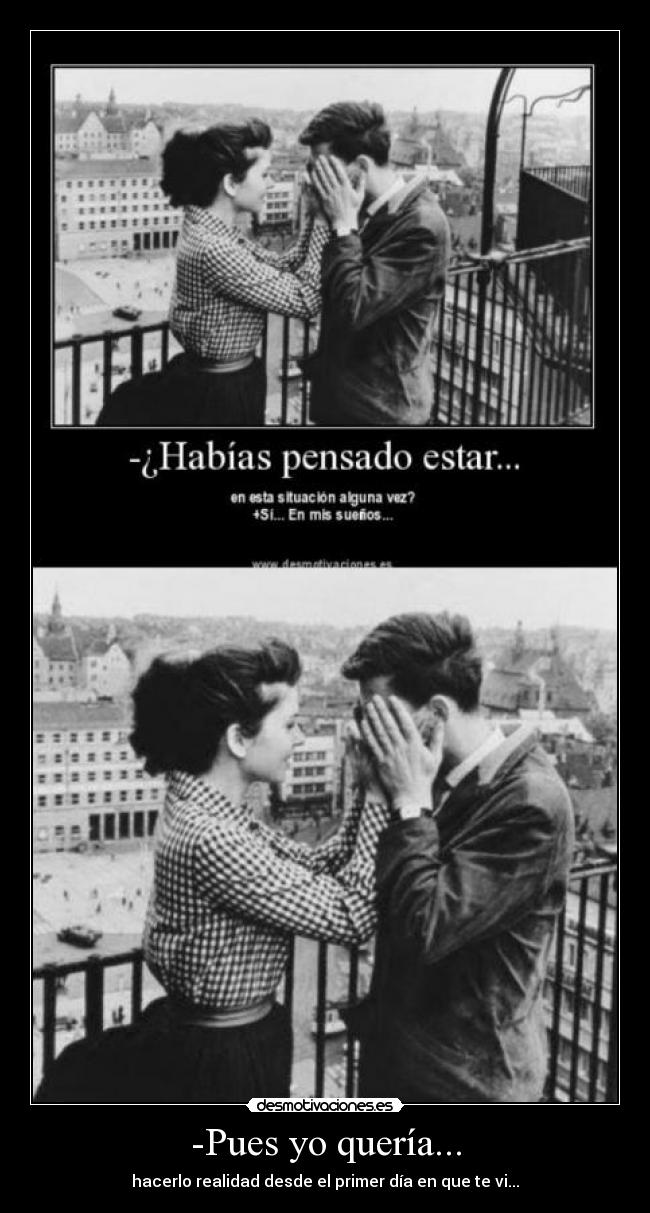 -Pues yo quería... - hacerlo realidad desde el primer día en que te vi...