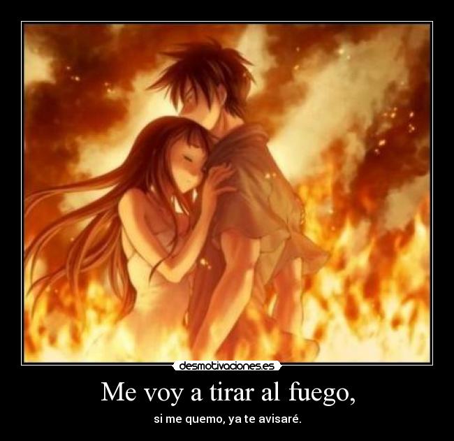 Me voy a tirar al fuego, -