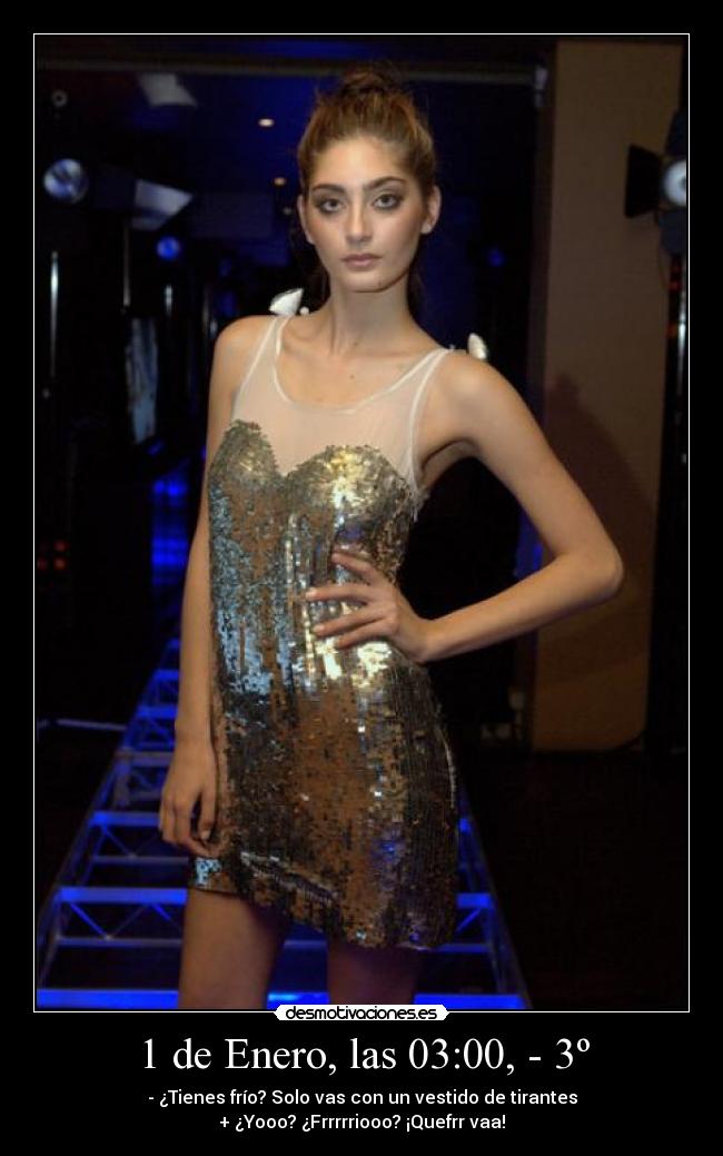 1 de Enero, las 03:00, - 3º - - ¿Tienes frío? Solo vas con un vestido de tirantes
+ ¿Yooo? ¿Frrrrriooo? ¡Quefrr vaa!