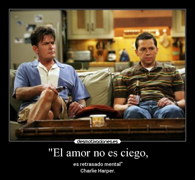 El amor no es ciego, - es retrasado mental
Charlie Harper.