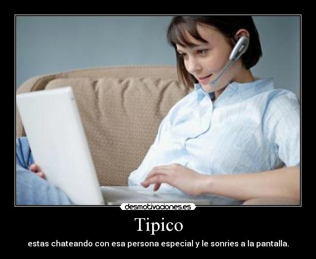 Tipico - estas chateando con esa persona especial y le sonries a la pantalla.