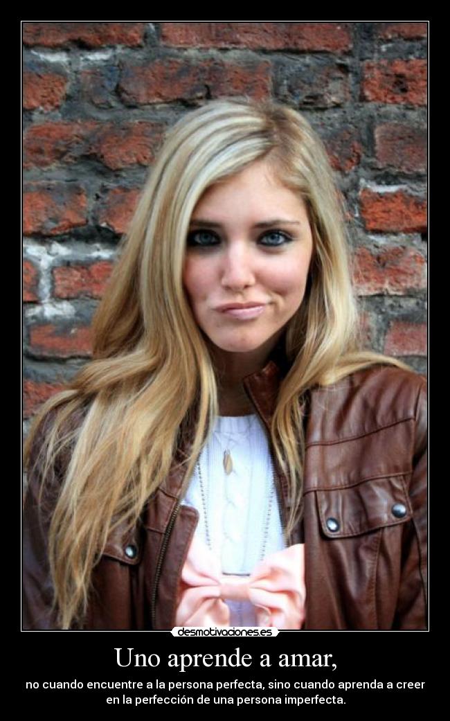 Uno aprende a amar, - no cuando encuentre a la persona perfecta, sino cuando aprenda a creer
en la perfección de una persona imperfecta.