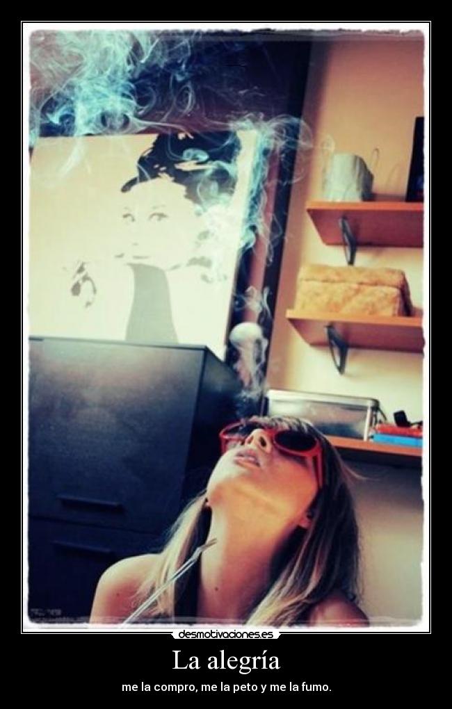 La alegría - me la compro, me la peto y me la fumo.