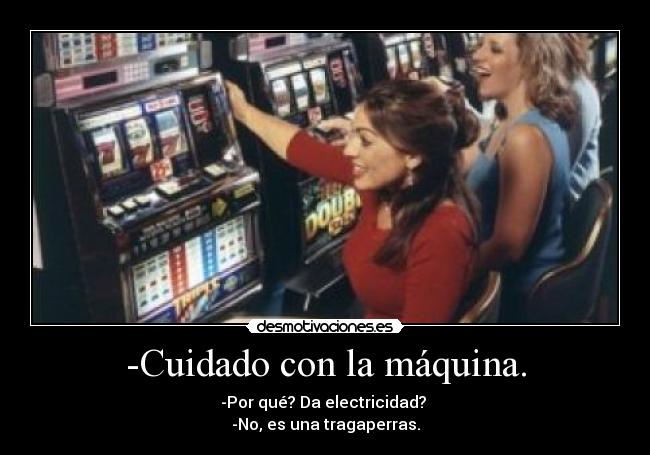 -Cuidado con la máquina. - -Por qué? Da electricidad?
-No, es una tragaperras.