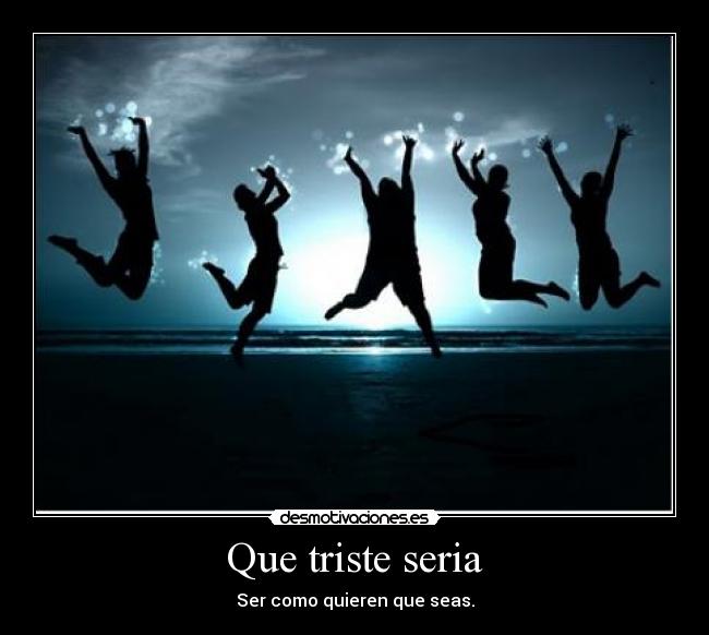 Que triste seria - Ser como quieren que seas.