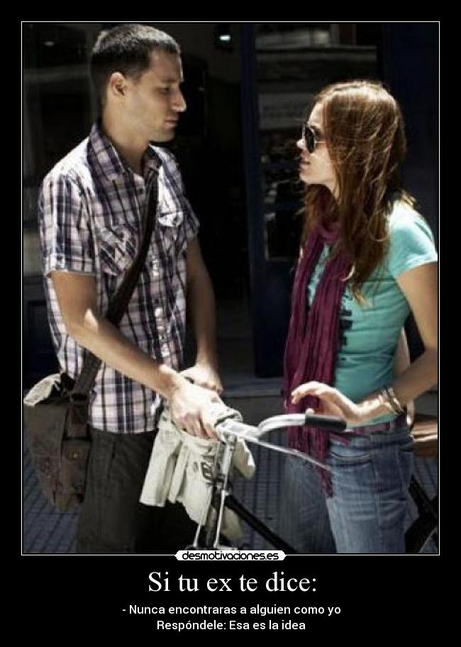 Si tu ex te dice: - - Nunca encontraras a alguien como yo
Respóndele: Esa es la idea