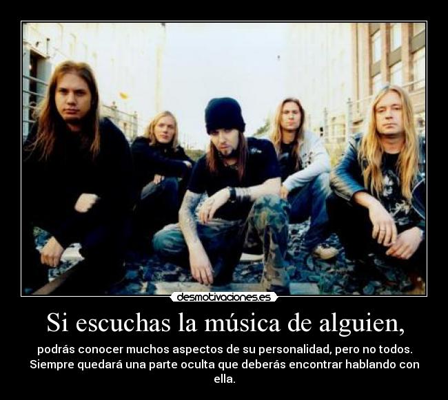 Si escuchas la música de alguien, - podrás conocer muchos aspectos de su personalidad, pero no todos.
Siempre quedará una parte oculta que deberás encontrar hablando con ella.