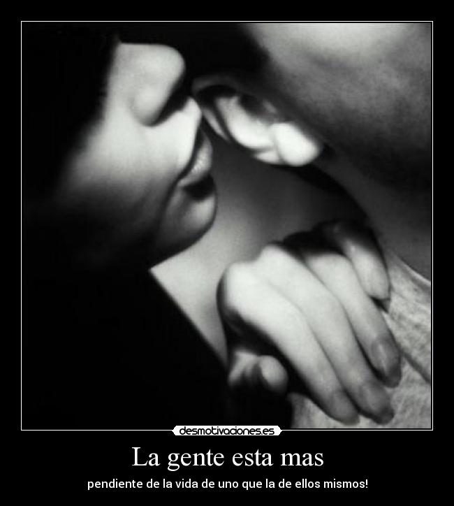 La gente esta mas - pendiente de la vida de uno que la de ellos mismos!