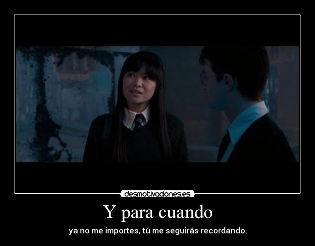 Y para cuando - ya no me importes, tú me seguirás recordando.