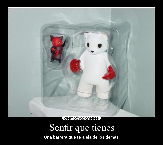 Sentir que tienes - Una barrera que te aleja de los demás.